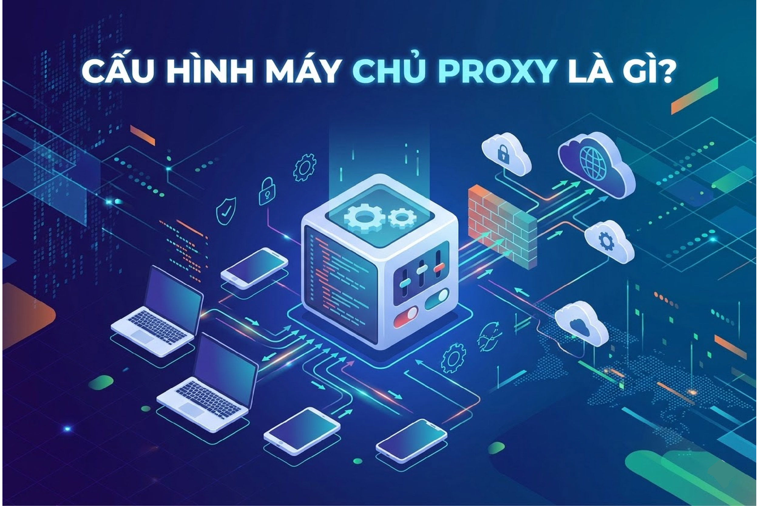 Cấu hình máy chủ proxy là gì? Hướng dẫn chi tiết từ A-Z