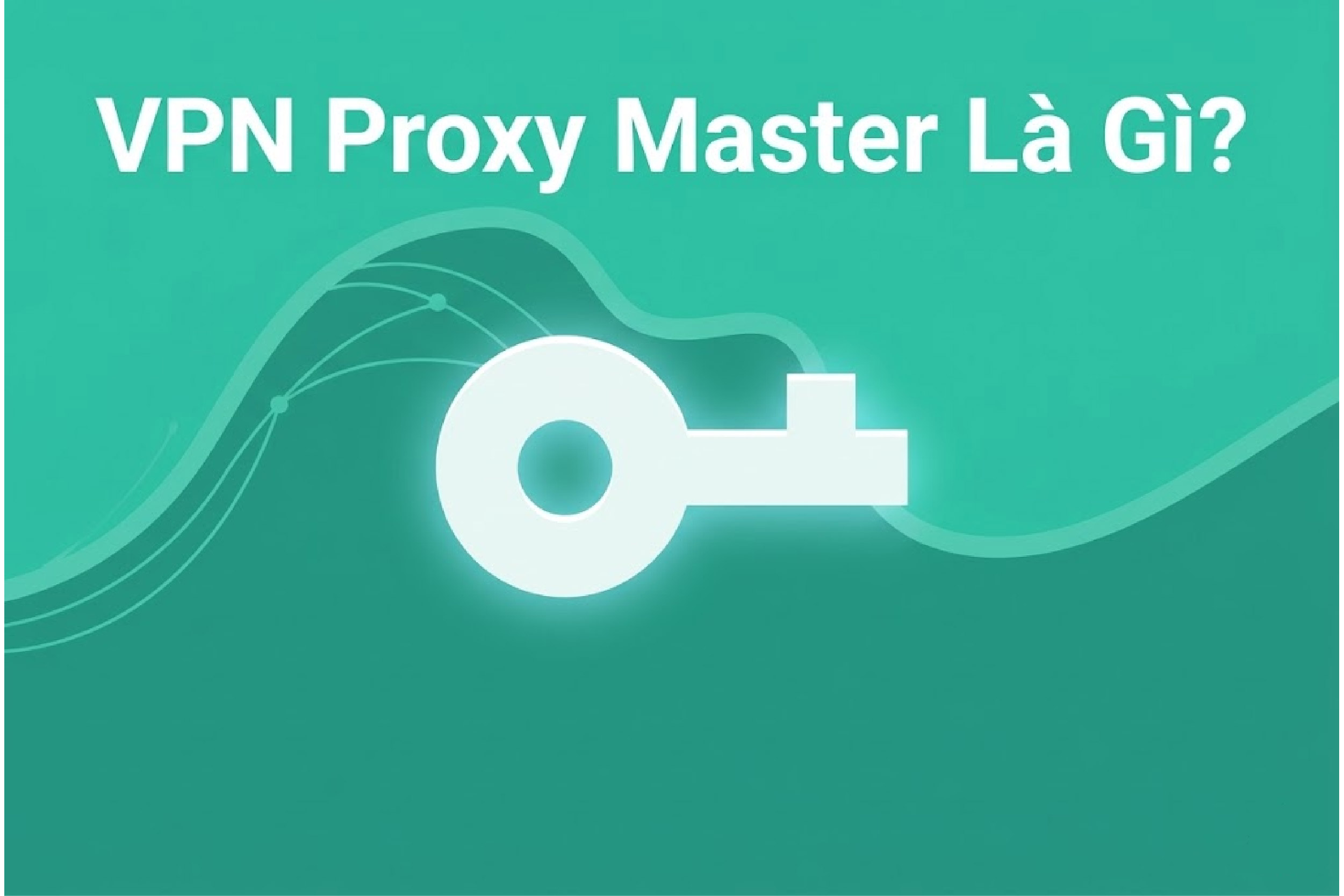 VPN Proxy Master Là Gì? Cách Cài Đặt Đơn Giản
