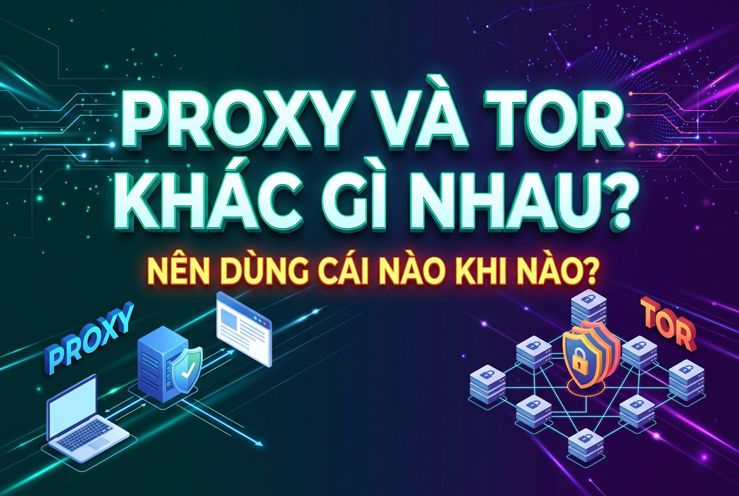 Proxy Và Tor Khác Gì Nhau? Nên Dùng Cái Nào Khi Nào